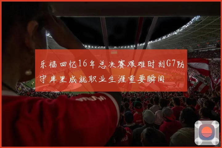 乐福回忆16年总决赛艰难时刻G7防守库里成就职业生涯重要瞬间