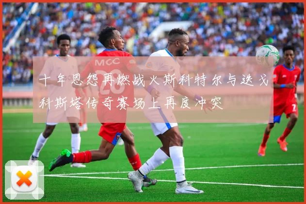 十年恩怨再燃战火斯科特尔与迭戈科斯塔传奇赛场上再度冲突