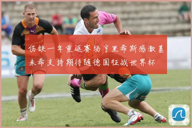 伤缺一年重返赛场亨里希斯感激基米希支持期待随德国征战世界杯