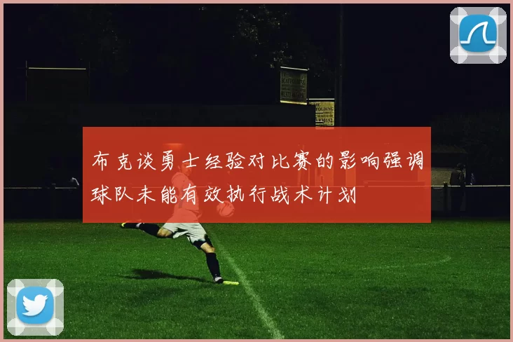 布克谈勇士经验对比赛的影响强调球队未能有效执行战术计划