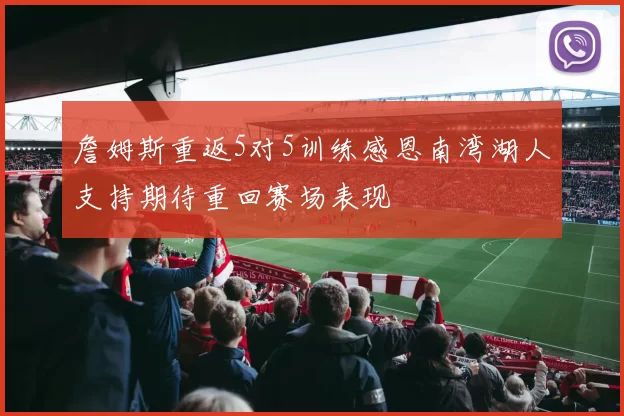 詹姆斯重返5对5训练感恩南湾湖人支持期待重回赛场表现