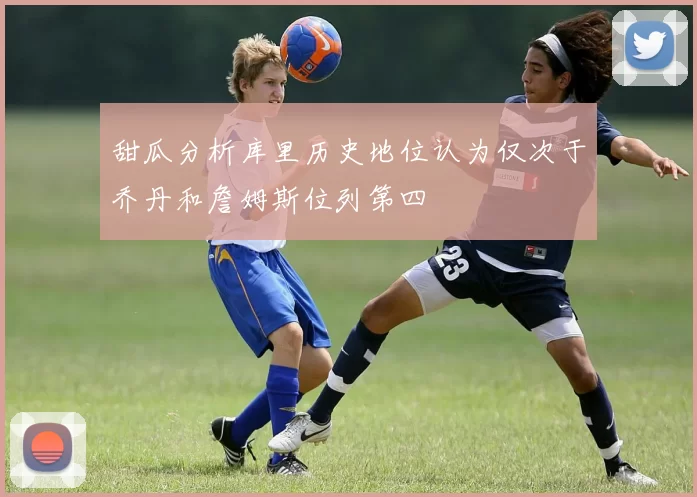 甜瓜分析库里历史地位认为仅次于乔丹和詹姆斯位列第四