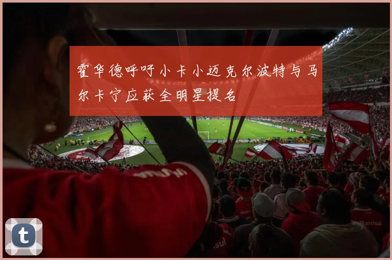 霍华德呼吁小卡小迈克尔波特与马尔卡宁应获全明星提名