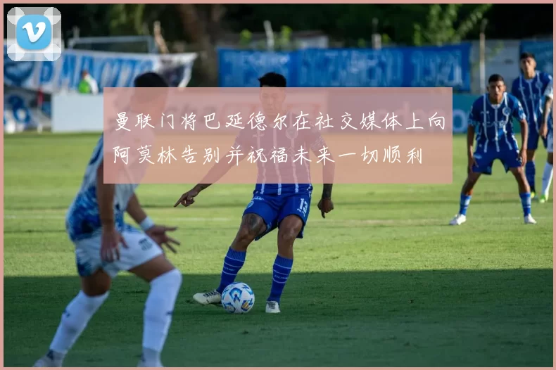 曼联门将巴延德尔在社交媒体上向阿莫林告别并祝福未来一切顺利
