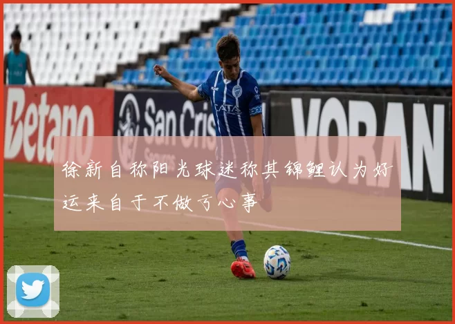 徐新自称阳光球迷称其锦鲤认为好运来自于不做亏心事