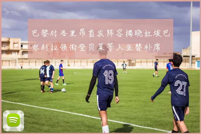 巴黎对洛里昂首发阵容揭晓杜埃巴尔科拉领衔登贝莱等人坐替补席