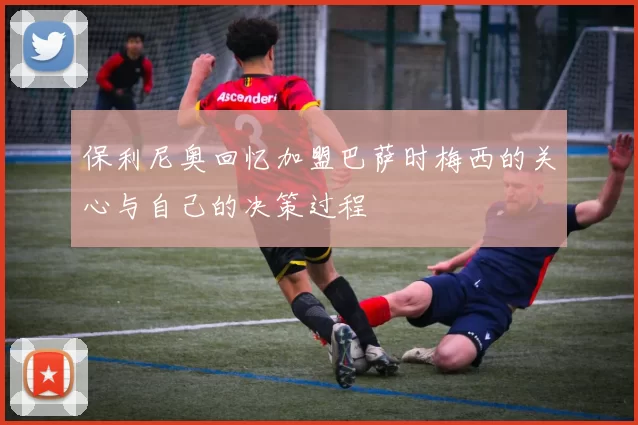 保利尼奥回忆加盟巴萨时梅西的关心与自己的决策过程